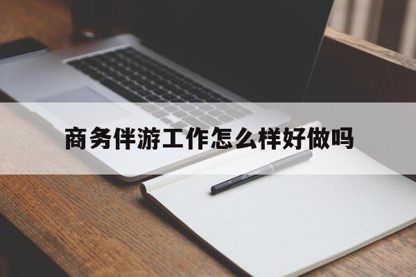 广西商务伴游工作怎么样好做吗知乎最新资讯（谁能告诉我哪里有广西商务伴游工作怎么样好做吗？）